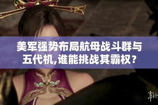 美军强势布局航母战斗群与五代机,谁能挑战其霸权？