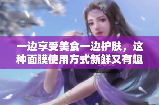 一边享受美食一边护肤，这种面膜使用方式新鲜又有趣