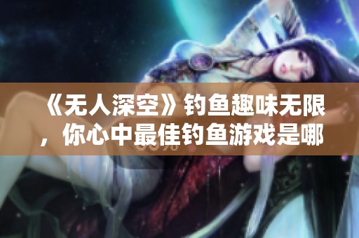 《无人深空》钓鱼趣味无限，你心中最佳钓鱼游戏是哪个？