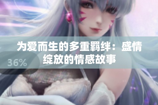 为爱而生的多重羁绊：盛情绽放的情感故事