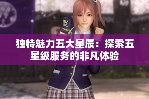 独特魅力五大星辰：探索五星级服务的非凡体验