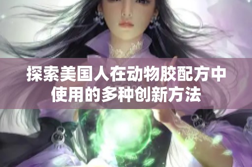 探索美国人在动物胶配方中使用的多种创新方法