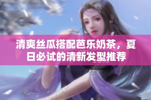 清爽丝瓜搭配芭乐奶茶，夏日必试的清新发型推荐