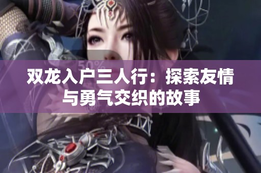 双龙入户三人行：探索友情与勇气交织的故事