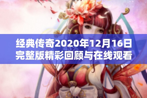 经典传奇2020年12月16日完整版精彩回顾与在线观看推荐