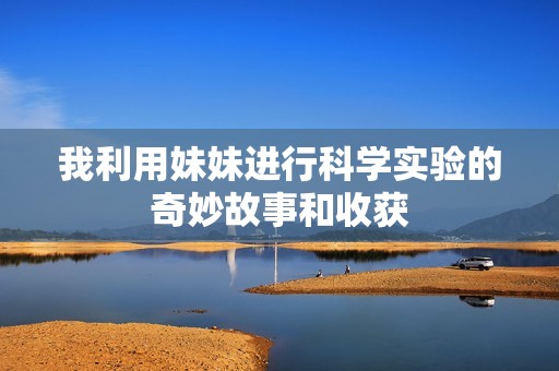 我利用妹妹进行科学实验的奇妙故事和收获