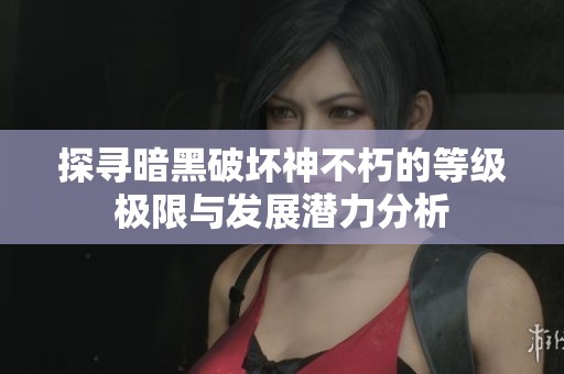 探寻暗黑破坏神不朽的等级极限与发展潜力分析