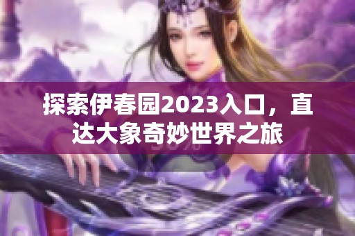 探索伊春园2023入口，直达大象奇妙世界之旅