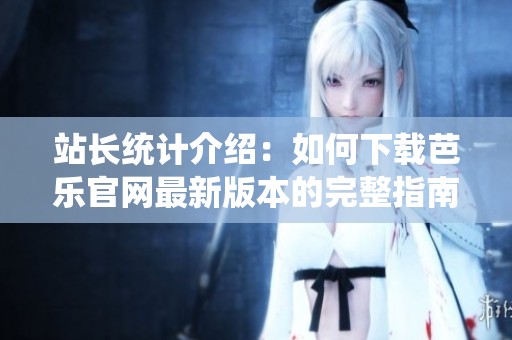 站长统计介绍：如何下载芭乐官网最新版本的完整指南