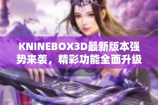 KNINEBOX3D最新版本强势来袭，精彩功能全面升级揭秘