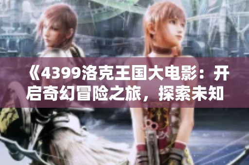 《4399洛克王国大电影：开启奇幻冒险之旅，探索未知的神秘世界》