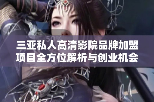 三亚私人高清影院品牌加盟项目全方位解析与创业机会分享