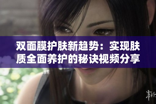 双面膜护肤新趋势：实现肤质全面养护的秘诀视频分享