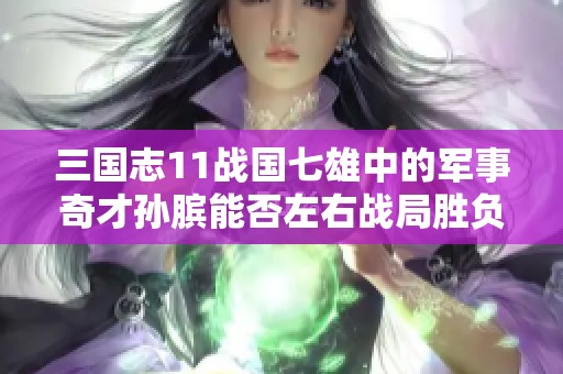 三国志11战国七雄中的军事奇才孙膑能否左右战局胜负
