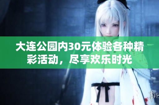 大连公园内30元体验各种精彩活动，尽享欢乐时光