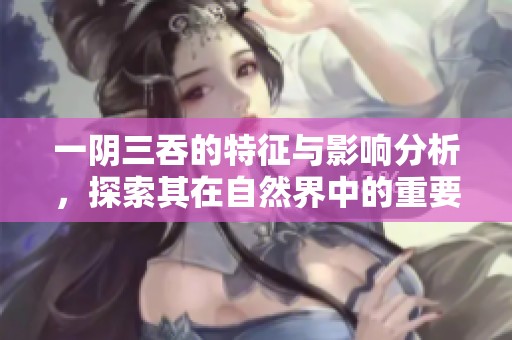 一阴三吞的特征与影响分析，探索其在自然界中的重要性