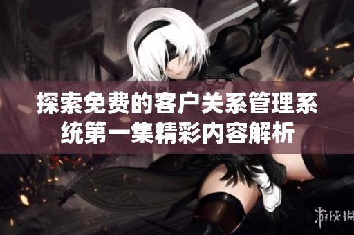 探索免费的客户关系管理系统第一集精彩内容解析