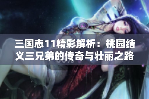 三国志11精彩解析：桃园结义三兄弟的传奇与壮丽之路