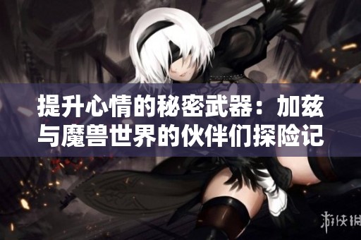 提升心情的秘密武器：加兹与魔兽世界的伙伴们探险记