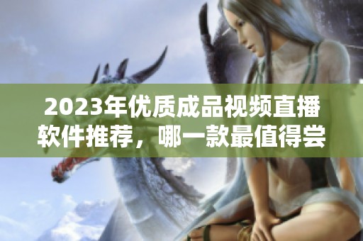 2023年优质成品视频直播软件推荐，哪一款最值得尝试？