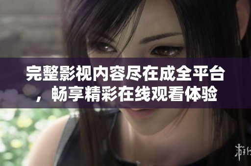 完整影视内容尽在成全平台，畅享精彩在线观看体验