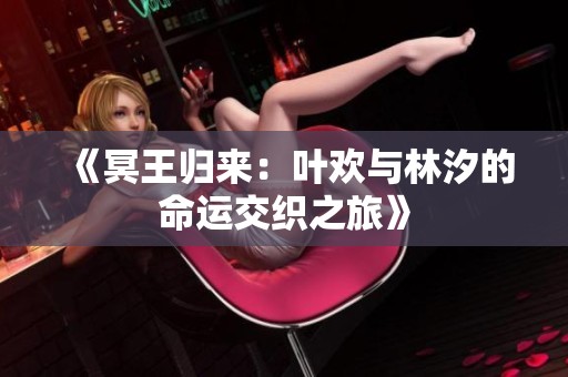《冥王归来：叶欢与林汐的命运交织之旅》