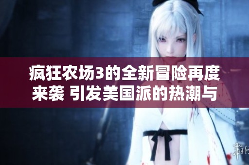疯狂农场3的全新冒险再度来袭 引发美国派的热潮与欢笑