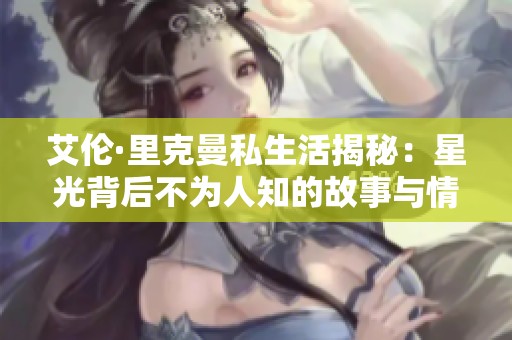 艾伦·里克曼私生活揭秘：星光背后不为人知的故事与情感