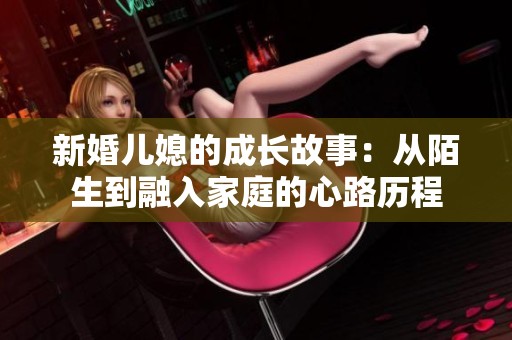 新婚儿媳的成长故事：从陌生到融入家庭的心路历程