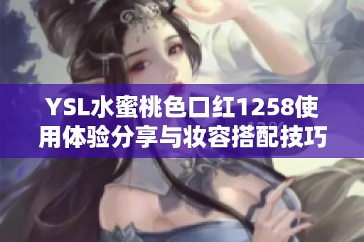 YSL水蜜桃色口红1258使用体验分享与妆容搭配技巧