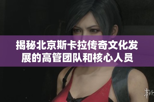 揭秘北京斯卡拉传奇文化发展的高管团队和核心人员