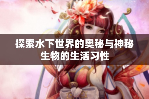 探索水下世界的奥秘与神秘生物的生活习性