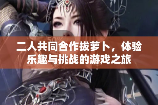 二人共同合作拔萝卜，体验乐趣与挑战的游戏之旅