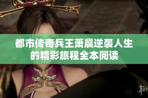 都市传奇兵王萧晨逆袭人生的精彩旅程全本阅读
