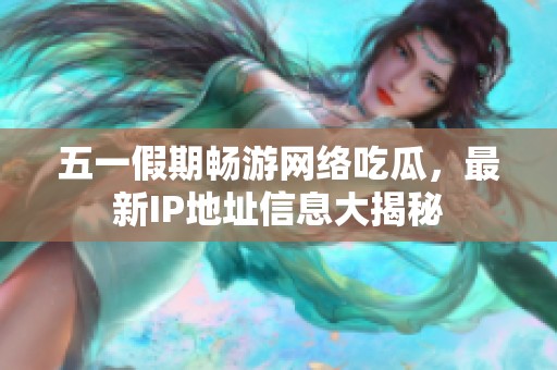 五一假期畅游网络吃瓜，最新IP地址信息大揭秘