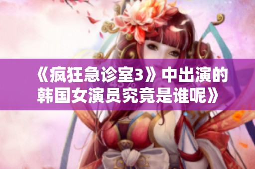 《疯狂急诊室3》中出演的韩国女演员究竟是谁呢》