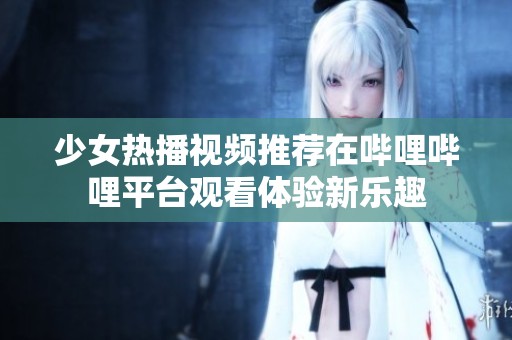 少女热播视频推荐在哔哩哔哩平台观看体验新乐趣