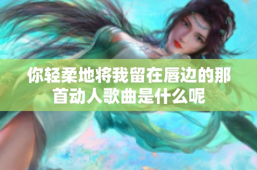 你轻柔地将我留在唇边的那首动人歌曲是什么呢
