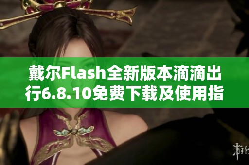 戴尔Flash全新版本滴滴出行6.8.10免费下载及使用指南