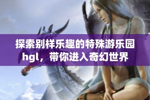 探索别样乐趣的特殊游乐园hgl，带你进入奇幻世界