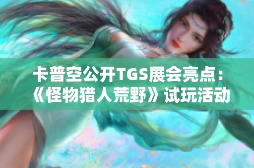 卡普空公开TGS展会亮点：《怪物猎人荒野》试玩活动引人瞩目