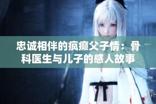 忠诚相伴的疯癫父子情：骨科医生与儿子的感人故事