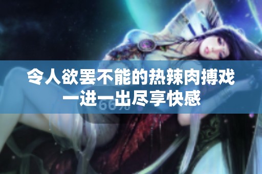 令人欲罢不能的热辣肉搏戏一进一出尽享快感