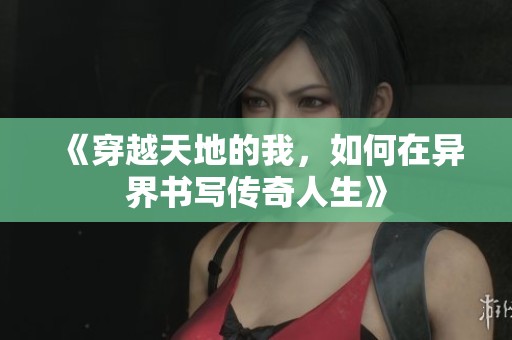 《穿越天地的我，如何在异界书写传奇人生》