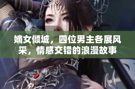 嫡女倾城，四位男主各展风采，情感交错的浪漫故事