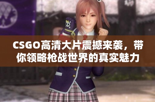 CSGO高清大片震撼来袭，带你领略枪战世界的真实魅力
