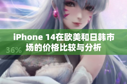 iPhone 14在欧美和日韩市场的价格比较与分析