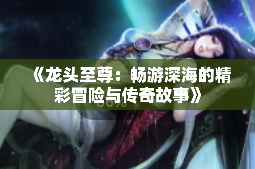 《龙头至尊：畅游深海的精彩冒险与传奇故事》