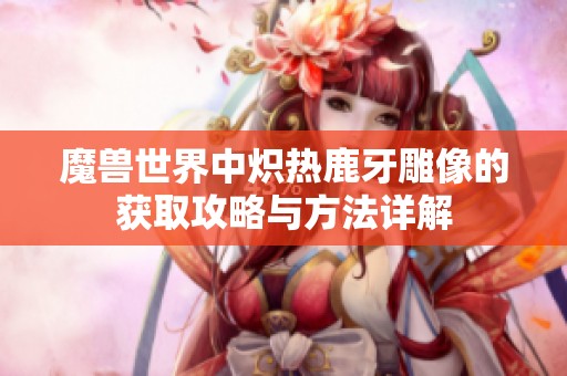 魔兽世界中炽热鹿牙雕像的获取攻略与方法详解