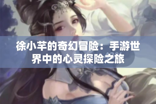 徐小芊的奇幻冒险：手游世界中的心灵探险之旅